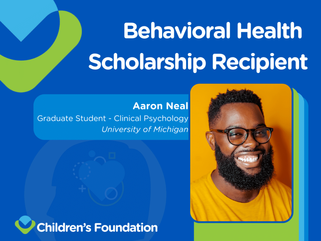 Graphic announcing "Behavioral Health Scholarship Recipient" with a photo of a smiling man wearing glasses and an orange shirt, named Aaron Neal, a graduate student in clinical psychology at the University of Michigan. Children's Foundation logo appears at the bottom.